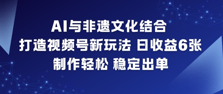 AI与非遗文化结合，打造视频号新玩法，日收益6张，制作轻松，稳定出单-阳知网创资源库
