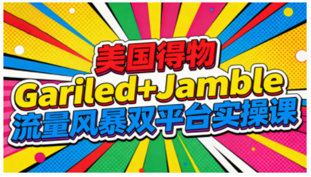 美国得物Gariled+Jamble流量风暴双平台实操课,两大美国热门平台全流程运营-阳知网创资源库