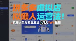 拼多多虚拟店懒人运营法:机器人包办回复发货,月入1W+教程-阳知网创资源库