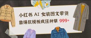 小红书AI女装图文带货，靠爆款模板疯狂种草999+-阳知网创资源库