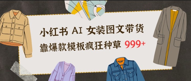小红书AI女装图文带货,靠爆款模板疯狂种草999+-阳知网创资源库