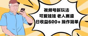 视频号新玩法，可爱娃娃视频制作教学，老人赛道，日收益6张+操作简单-阳知网创资源库