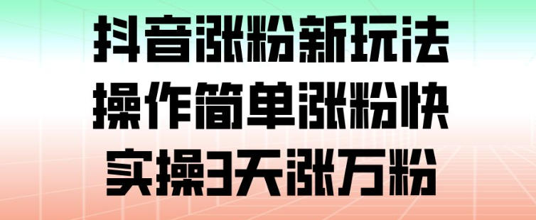抖音涨粉新玩法,操作简单涨粉快,实操3天涨万粉-阳知网创资源库