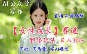 AI写作【女性成长】赛道内容邪修玩法,日入5张+,直播落地实操讲解-阳知网创资源库