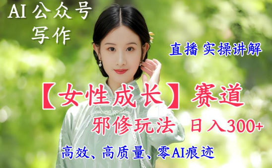 AI写作【女性成长】赛道内容邪修玩法,日入5张+,直播落地实操讲解-阳知网创资源库