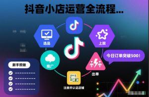 抖音小店运营全流程,从开通到运营,快速出单起店,新手照做就行-阳知网创资源库