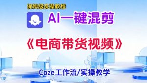 一键生成《电商带货混剪》短视频,实操搭建教学课,通俗易懂,包教包会-阳知网创资源库