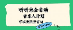 听听米全自动音乐人计划，一个白名单可以多开账号，矩阵操作，无需人工，到窗口50+【揭秘】-阳知网创资源库