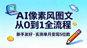 AI像素风图文从0到1全流程，新手友好，实测单月变现5位数-阳知网创资源库