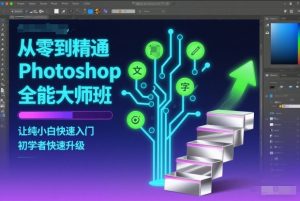从零到精通Photoshop全能大师班,让纯小白快速入门,初学者快速升级-阳知网创资源库