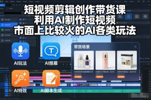 短视频剪辑创作带货课,利用AI制作短视频,市面上比较火的AI各类玩法-阳知网创资源库