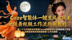 Coze智能体一键生成古风美女跳舞视频工作流拆解教程,全网最新保姆级搭建教程+工作流源码-阳知网创资源库