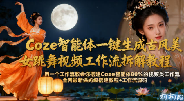 Coze智能体一键生成古风美女跳舞视频工作流拆解教程,全网最新保姆级搭建教程+工作流源码-阳知网创资源库