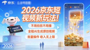 2026京东短视频新玩法！不用拍剪不用播，全程AI生成原创视频，批量操作收入无上限-阳知网创资源库