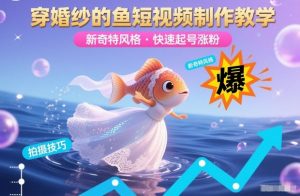 穿婚纱的鱼短视频制作教学，新奇特风格，快速起号涨粉-阳知网创资源库