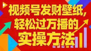 视频号发财壁纸，轻松过万播的实操方法，新手闭眼入局也能分一杯羹-阳知网创资源库