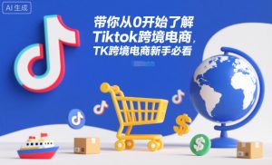 带你从0开始了解Tiktok跨境电商，TK跨境电商新手必看-阳知网创资源库