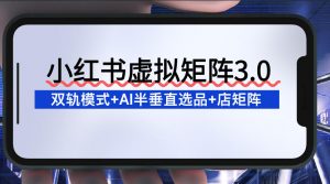 小红书虚拟矩阵3.0:双轨模式+AI半垂直选品+店矩阵-阳知网创资源库