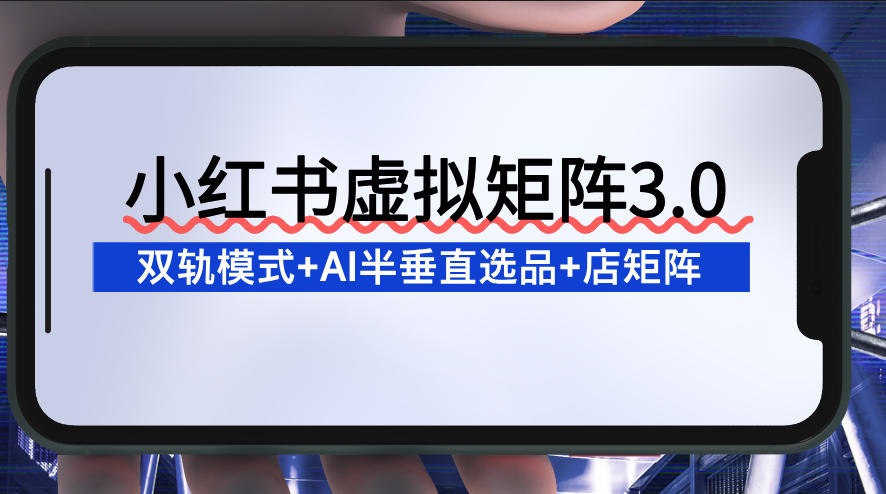 小红书虚拟矩阵3.0：双轨模式+AI半垂直选品+店矩阵-阳知网创资源库
