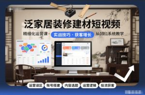 泛家居装修建材短视频精细化运营课,运营误区+账号搭建+内容选题+运营逻辑+投流获客-阳知网创资源库
