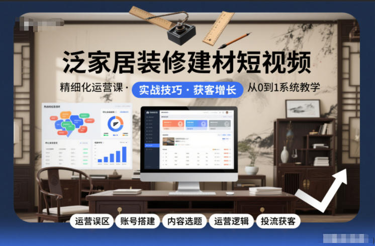 泛家居装修建材短视频精细化运营课,运营误区+账号搭建+内容选题+运营逻辑+投流获客-阳知网创资源库