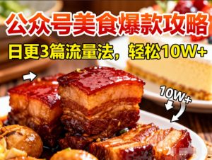 公众号搬运美食爆款攻略，日更3篇流量主打法，轻松10W+阅读-阳知网创资源库