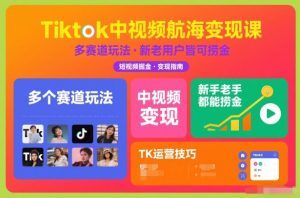 Tiktok中视频航海变现课,多个赛道玩法,新手老手都能在TK中视频捞金-阳知网创资源库