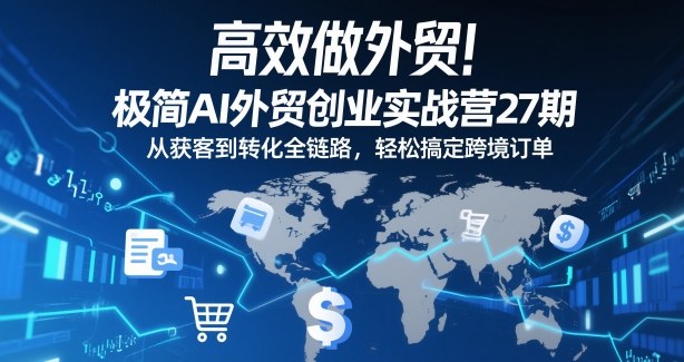 高效做外贸！极简AI外贸创业实战营27期，从获客到转化全链路，轻松搞定跨境订单-阳知网创资源库
