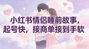 小红书情侣睡前故事，起号快，接商单接到手软-阳知网创资源库