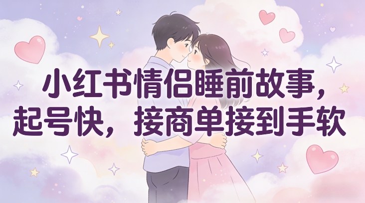 小红书情侣睡前故事,起号快,接商单接到手软-阳知网创资源库