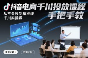 抖音电商千川投放课程,从不会投到精准爆,千川实操课,手把手教-阳知网创资源库