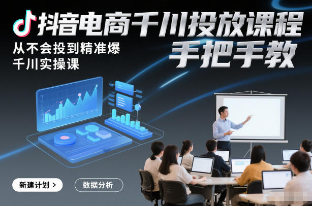 抖音电商千川投放课程,从不会投到精准爆,千川实操课,手把手教-阳知网创资源库