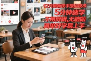 12月最新快手搬运技术，5分钟速学，不用剪辑无脑搬，简单好学易上手-阳知网创资源库