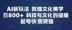 AI新玩法,敦煌文化美学,科技与文化的碰撞,起号快变现强-阳知网创资源库