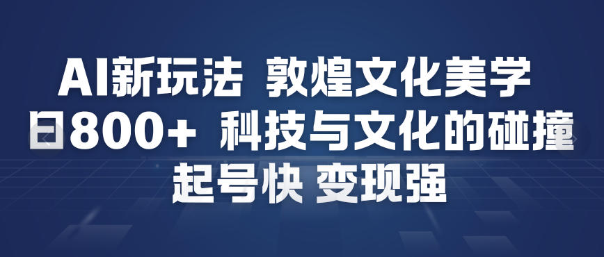 AI新玩法，敦煌文化美学，科技与文化的碰撞，起号快变现强-阳知网创资源库