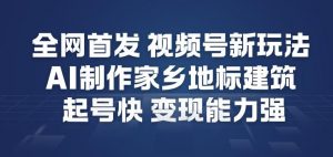 全网首发，视频号新玩法，AI制作家乡地标建筑，起号快，变现能力强-阳知网创资源库