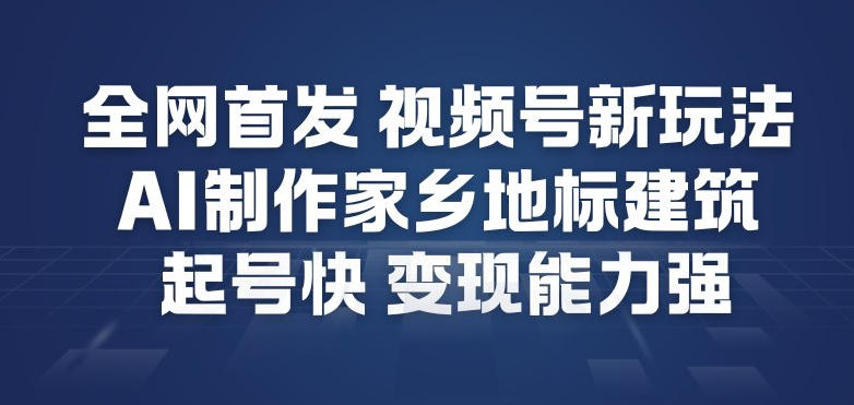 全网首发，视频号新玩法，AI制作家乡地标建筑，起号快，变现能力强-阳知网创资源库
