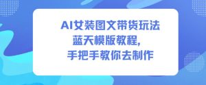 AI女装图文带货玩法蓝天模版教程，手把手教你去制作-阳知网创资源库