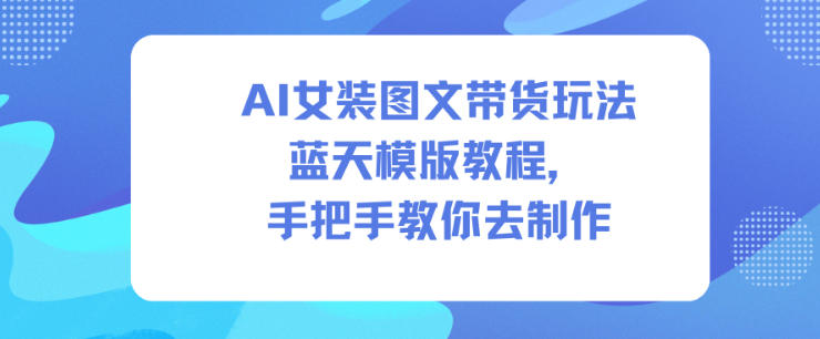 AI女装图文带货玩法蓝天模版教程,手把手教你去制作-阳知网创资源库