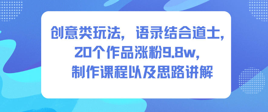 创意类玩法,语录结合道士,20个作品涨粉9.8w,制作课程以及思路讲解-阳知网创资源库