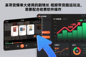 某带货爆单大佬用的剧情长视频带货搬运玩法,需要配合收费软件操作-阳知网创资源库