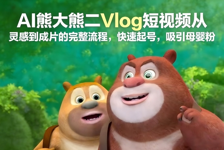 AI熊大熊二Vlog短视频从灵感到成片的完整流程，快速起号，吸引母婴粉-阳知网创资源库