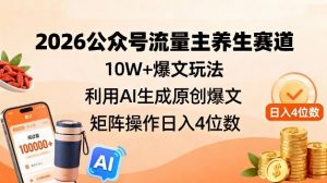 2026公众号流量主养生赛道，10W+爆文玩法，利用AI生成原创爆文，矩阵操作日入4位数-阳知网创资源库