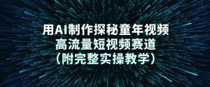 用AI制作探秘童年视频,高流量短视频赛道(附完整实操教学)-阳知网创资源库