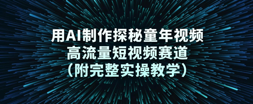 用AI制作探秘童年视频,高流量短视频赛道(附完整实操教学)-阳知网创资源库
