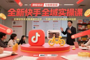 全新快手全域实操课,封神级快手实操课横空出世,一节课打通快手好物变现全链路-阳知网创资源库