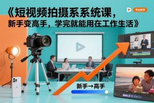 短视频拍摄系统课,新手变高手,学完就能用在工作生活-阳知网创资源库