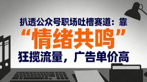 扒透公众号职场吐槽赛道：靠“情绪共鸣”狂揽流量，广告单价高-阳知网创资源库