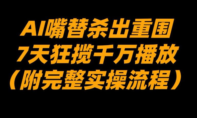 AI嘴替杀出重围,7天狂揽千万播放!(附完整实操流程)-阳知网创资源库