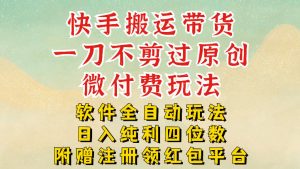 快手搬运带货,一刀不剪过原创,微付费玩法,软件全自动玩法,日入纯利四位数【揭秘】-阳知网创资源库